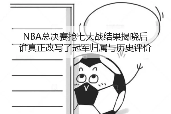 NBA总决赛抢七大战结果揭晓后 谁真正改写了冠军归属与历史评价 | bet365 online