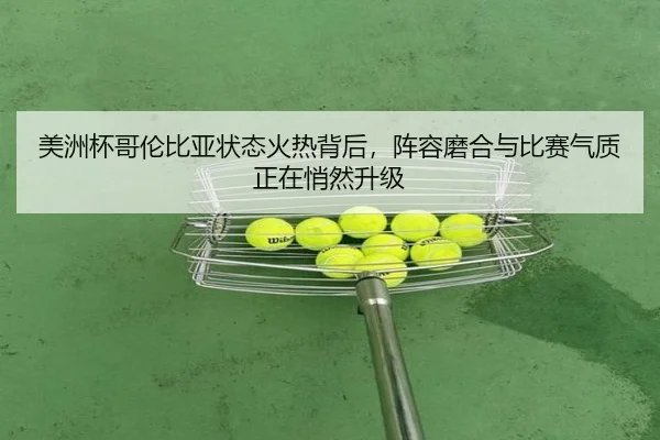 美洲杯哥伦比亚状态火热背后，阵容磨合与比赛气质正在悄然升级 | bet365 online